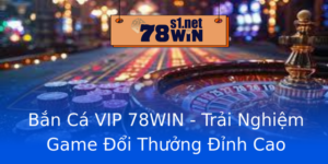 Ban Ca Vip 78Win Trai Nghiem Game Oi Thuong Inh Cao